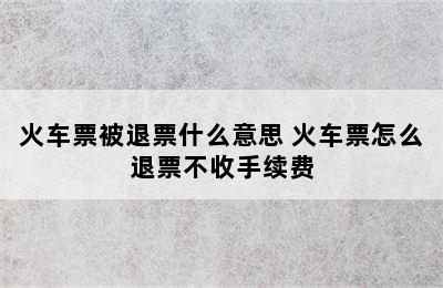 火车票被退票什么意思 火车票怎么退票不收手续费